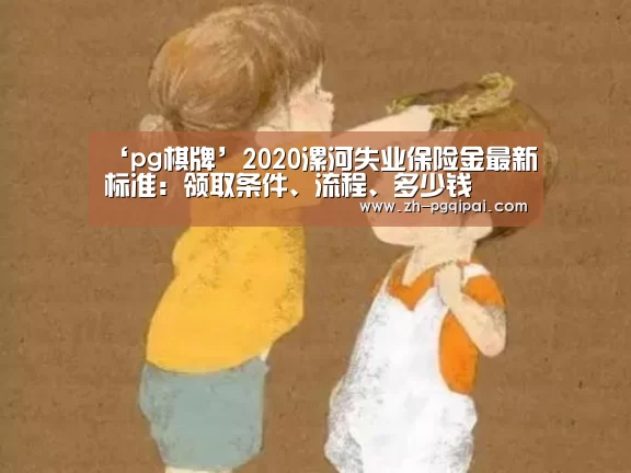 ‘pg棋牌’2020漯河失业保险金最新标准:领取条件、流程、多少钱(图2) pg棋牌