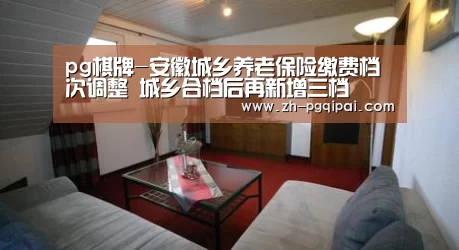 pg棋牌-安徽城乡养老保险缴费档次调整 城乡合档后再新增三档(图2) pg棋牌