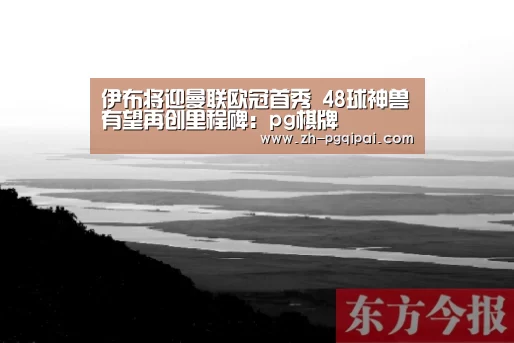 伊布将迎曼联欧冠首秀 48球神兽有望再创里程碑:pg棋牌(图2) pg棋牌