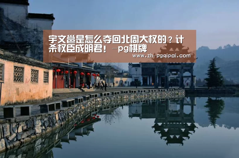 宇文邕是怎么夺回北周大权的?计杀权臣成明君!-pg棋牌(图3) pg棋牌